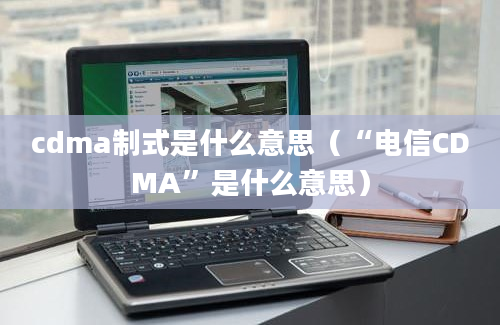 cdma制式是什么意思（“电信CDMA”是什么意思）