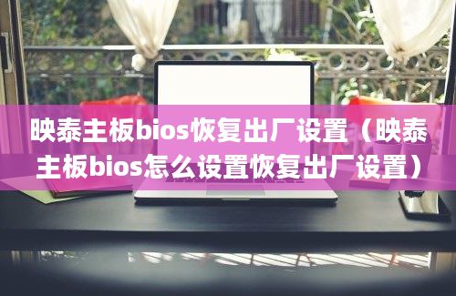 映泰主板bios恢复出厂设置（映泰主板bios怎么设置恢复出厂设置）