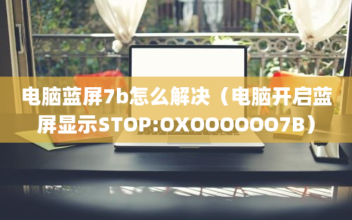 电脑蓝屏7b怎么解决（电脑开启蓝屏显示STOP:OXOOOOOO7B）