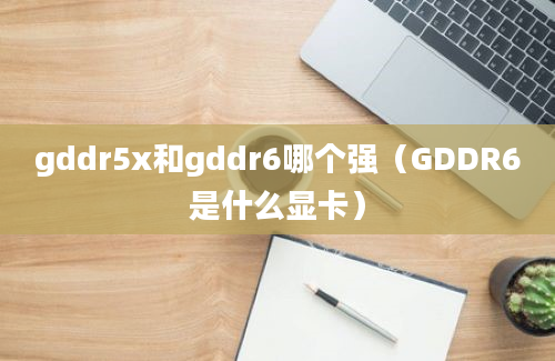 gddr5x和gddr6哪个强（GDDR6是什么显卡）