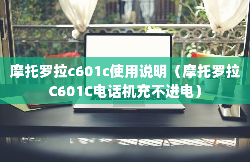 摩托罗拉c601c使用说明（摩托罗拉C601C电话机充不进电）