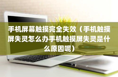 手机屏幕触摸完全失效（手机触摸屏失灵怎么办手机触摸屏失灵是什么原因呢）