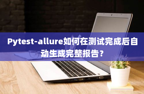 Pytest-allure如何在测试完成后自动生成完整报告？