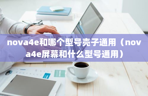 nova4e和哪个型号壳子通用（nova4e屏幕和什么型号通用）