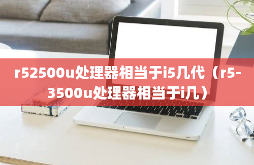 r52500u处理器相当于i5几代（r5-3500u处理器相当于i几）