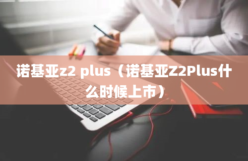 诺基亚z2 plus（诺基亚Z2Plus什么时候上市）