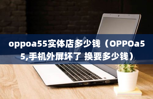 oppoa55实体店多少钱（OPPOa55,手机外屏坏了 换要多少钱）