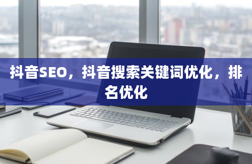 抖音SEO，抖音搜索关键词优化，排名优化