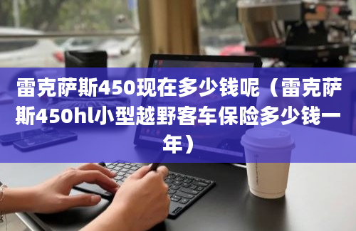 雷克萨斯450现在多少钱呢（雷克萨斯450hl小型越野客车保险多少钱一年）