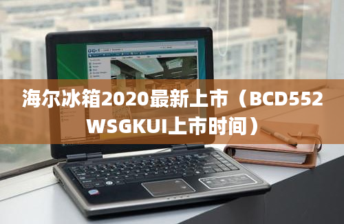 海尔冰箱2020最新上市（BCD552WSGKUI上市时间）