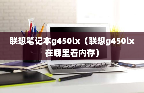 联想笔记本g450lx（联想g450lx在哪里看内存）