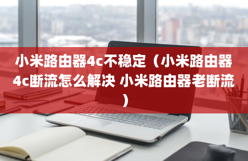 小米路由器4c不稳定（小米路由器4c断流怎么解决 小米路由器老断流）