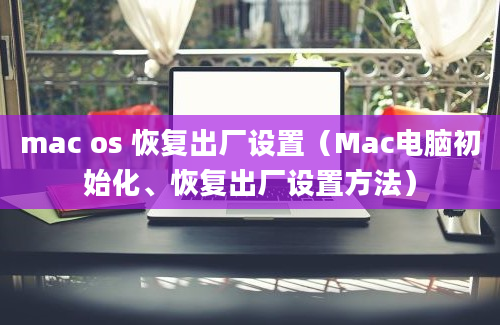 mac os 恢复出厂设置（Mac电脑初始化、恢复出厂设置方法）