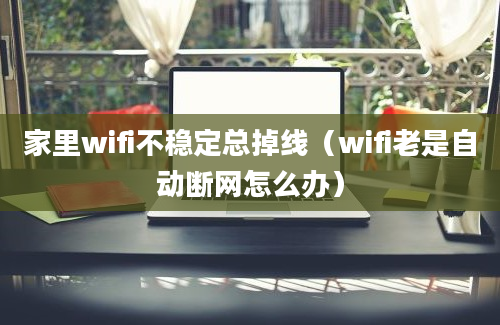 家里wifi不稳定总掉线（wifi老是自动断网怎么办）