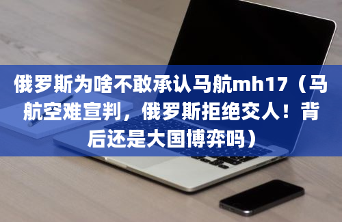 俄罗斯为啥不敢承认马航mh17（马航空难宣判，俄罗斯拒绝交人！背后还是大国博弈吗）