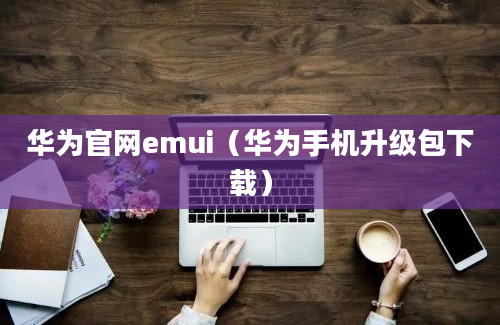 华为官网emui（华为手机升级包下载）