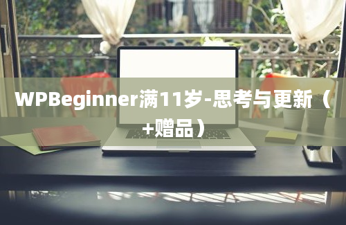 WPBeginner满11岁-思考与更新（+赠品）