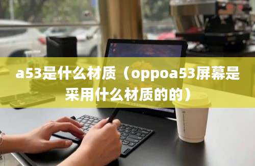 a53是什么材质（oppoa53屏幕是采用什么材质的的）