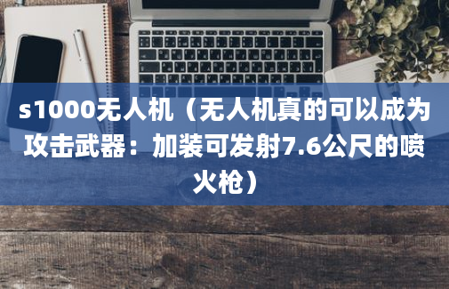 s1000无人机（无人机真的可以成为攻击武器：加装可发射7.6公尺的喷火枪）