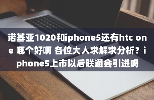 诺基亚1020和iphone5还有htc one 哪个好啊 各位大人求解求分析？iphone5上市以后联通会引进吗