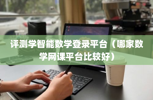 评测学智能数学登录平台（哪家数学网课平台比较好）