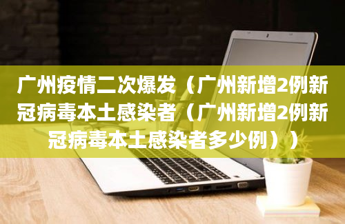 广州疫情二次爆发（广州新增2例新冠病毒本土感染者（广州新增2例新冠病毒本土感染者多少例））