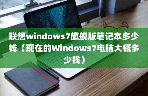 联想windows7旗舰版笔记本多少钱（现在的Windows7电脑大概多少钱）