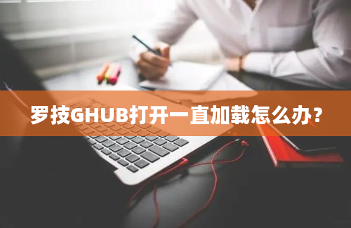 罗技GHUB打开一直加载怎么办？