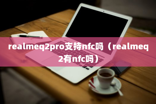 realmeq2pro支持nfc吗（realmeq2有nfc吗）