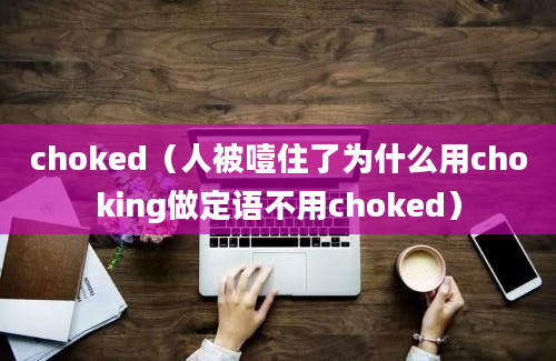 choked（人被噎住了为什么用choking做定语不用choked）