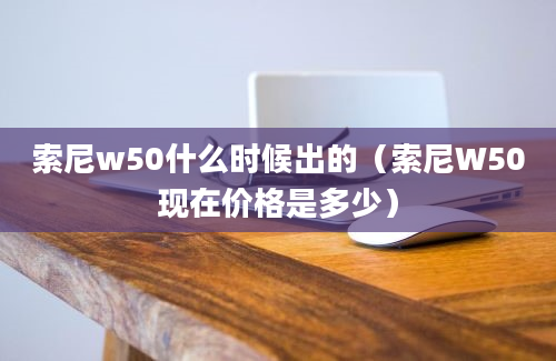 索尼w50什么时候出的（索尼W50现在价格是多少）