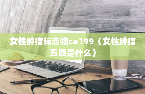 女性肿瘤标志物ca199（女性肿瘤五项是什么）