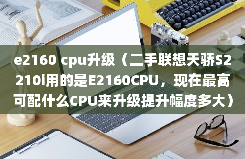 e2160 cpu升级（二手联想天骄S2210i用的是E2160CPU，现在最高可配什么CPU来升级提升幅度多大）