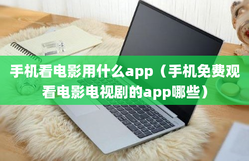 手机看电影用什么app（手机免费观看电影电视剧的app哪些）