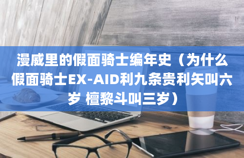 漫威里的假面骑士编年史（为什么假面骑士EX-AID利九条贵利矢叫六岁 檀黎斗叫三岁）