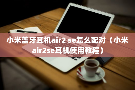 小米蓝牙耳机air2 se怎么配对（小米air2se耳机使用教程）