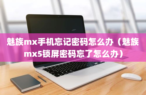 魅族mx手机忘记密码怎么办（魅族mx5锁屏密码忘了怎么办）