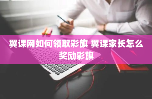 翼课网如何领取彩旗 翼课家长怎么奖励彩旗