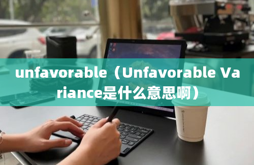 unfavorable（Unfavorable Variance是什么意思啊）