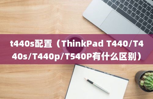 t440s配置（ThinkPad T440/T440s/T440p/T540P有什么区别）