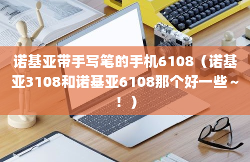 诺基亚带手写笔的手机6108（诺基亚3108和诺基亚6108那个好一些～！）