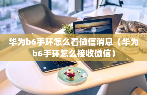 华为b6手环怎么看微信消息（华为b6手环怎么接收微信）