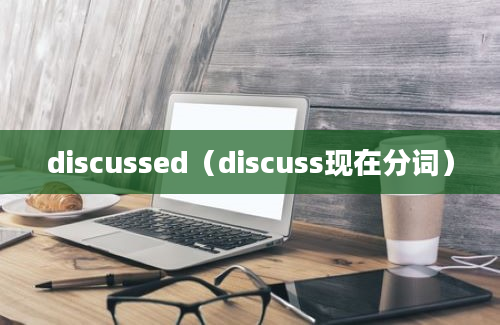 discussed（discuss现在分词）