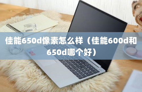 佳能650d像素怎么样（佳能600d和650d哪个好）