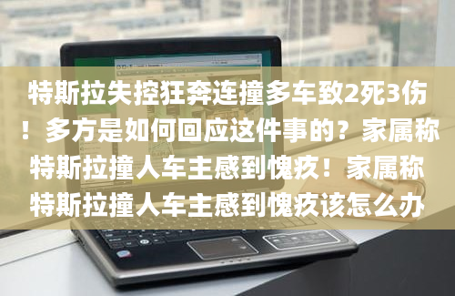 特斯拉失控狂奔连撞多车致2死3伤！多方是如何回应这件事的？家属称特斯拉撞人车主感到愧疚！家属称特斯拉撞人车主感到愧疚该怎么办