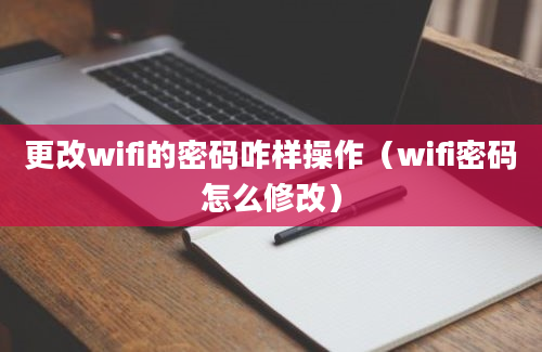 更改wifi的密码咋样操作（wifi密码怎么修改）