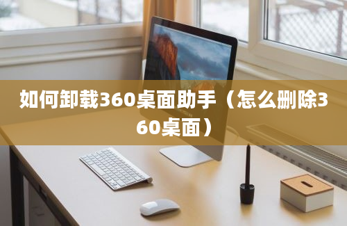 如何卸载360桌面助手（怎么删除360桌面）