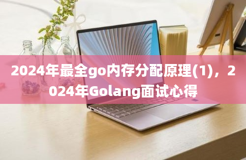 2024年最全go内存分配原理(1)，2024年Golang面试心得