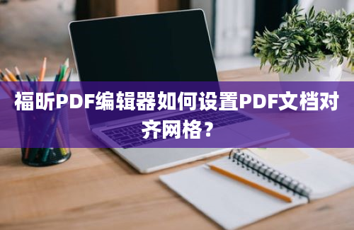 福昕PDF编辑器如何设置PDF文档对齐网格？