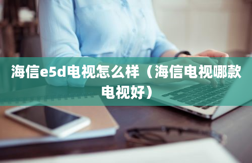 海信e5d电视怎么样（海信电视哪款电视好）